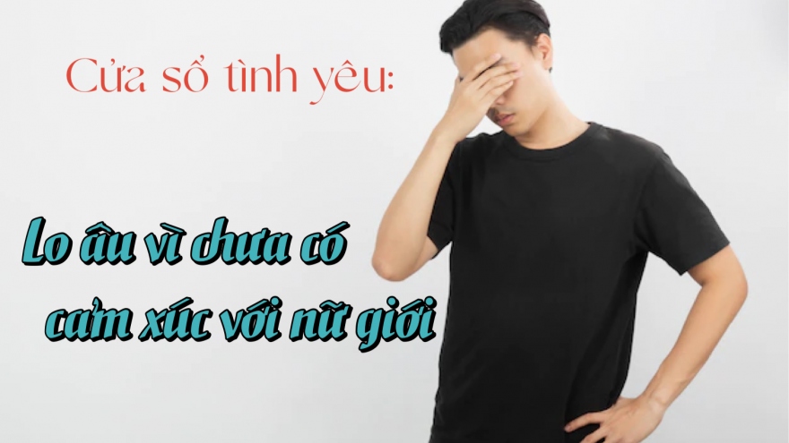 Lo âu vì chưa có cảm xúc với nữ giới